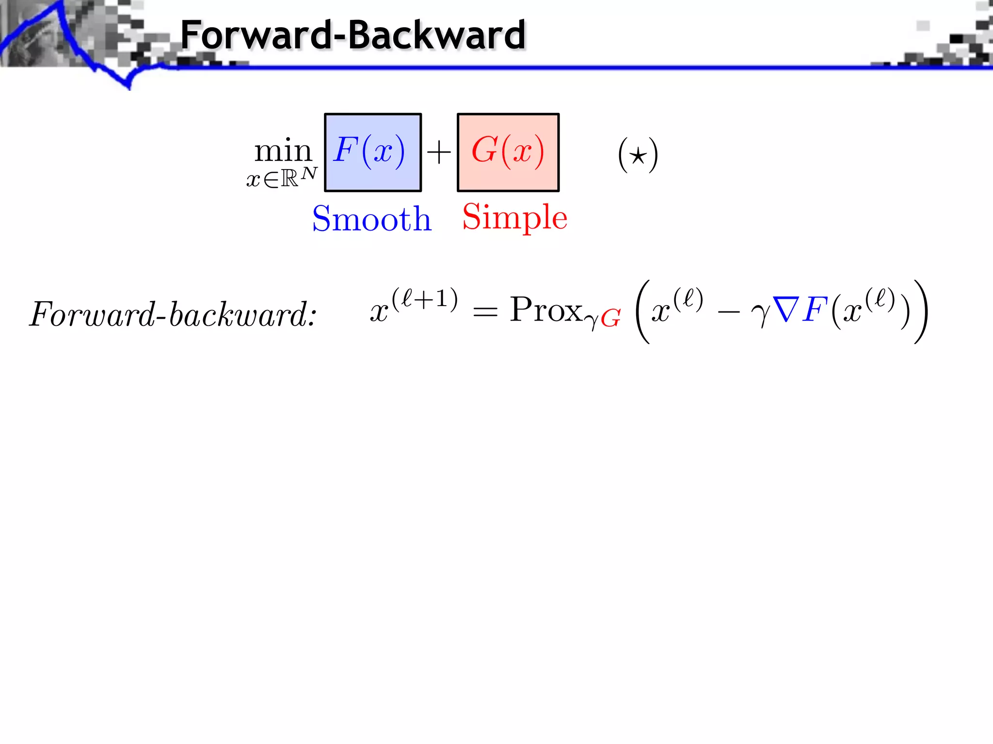 Forward-Backward

             min F (x) + G(x)            ( )
            x   RN
                 Smooth Simple

Forward-backward:    x(   +1)
                                = Prox   G   x(   )
                                                      F (x( ) )
 