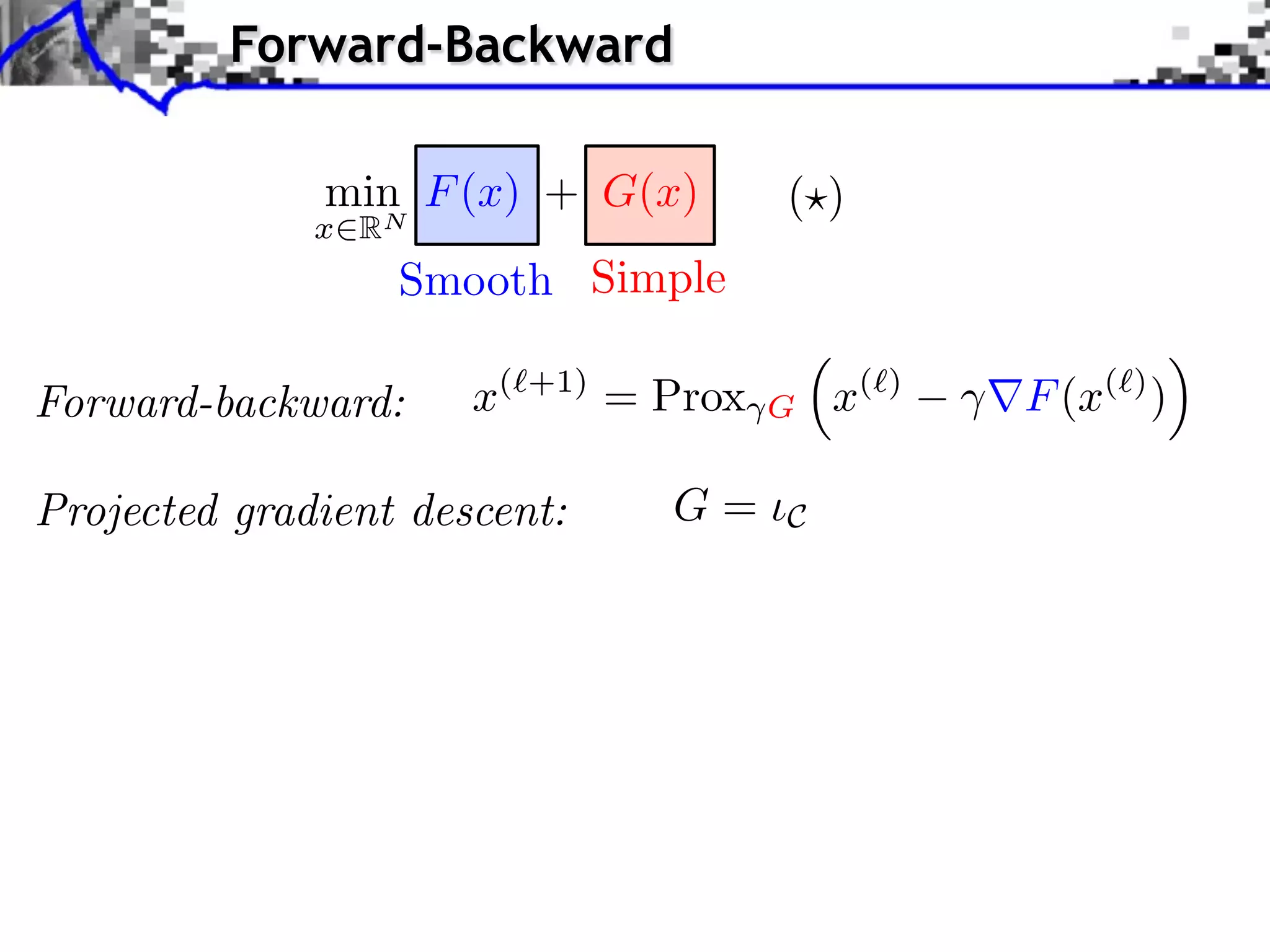 Forward-Backward

              min F (x) + G(x)             ( )
              x   RN
                   Smooth Simple

Forward-backward:      x(   +1)
                                  = Prox   G   x(   )
                                                        F (x( ) )

Projected gradient descent:         G=     C
 