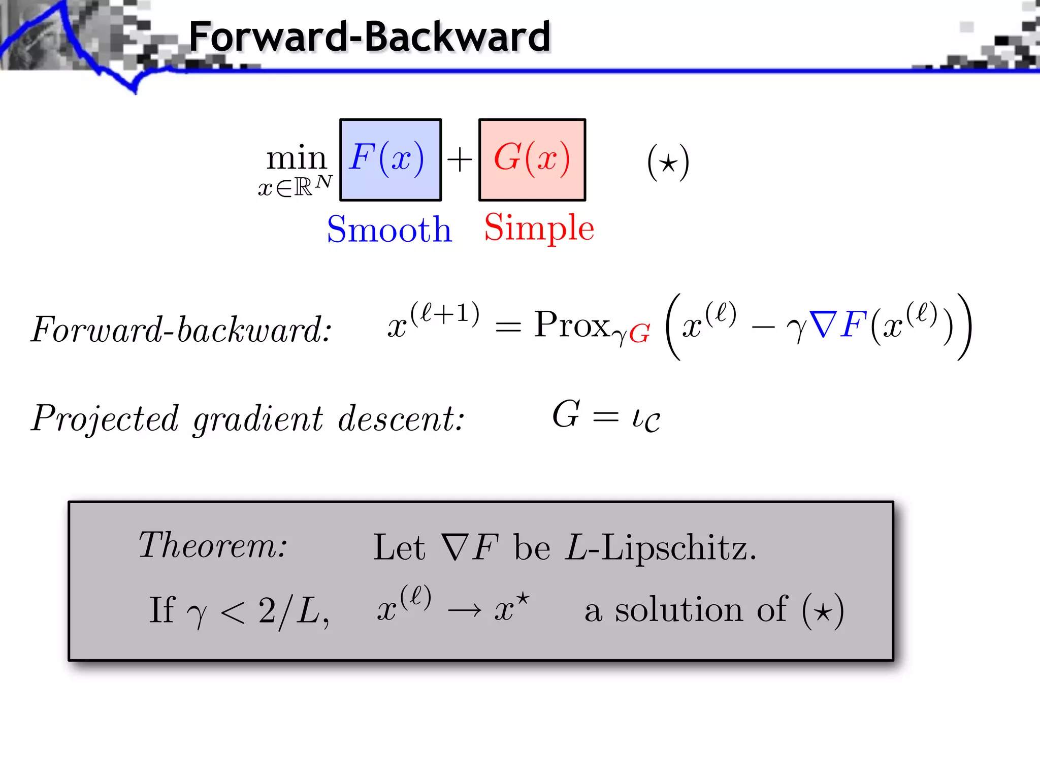 Forward-Backward

               min F (x) + G(x)              ( )
               x   RN
                    Smooth Simple

Forward-backward:       x(    +1)
                                    = Prox   G   x(   )
                                                          F (x( ) )

Projected gradient descent:             G=   C



      Theorem:          Let      F be L-Lipschitz.
       If    < 2/L,     x(   )
                                    x   a solution of ( )
 