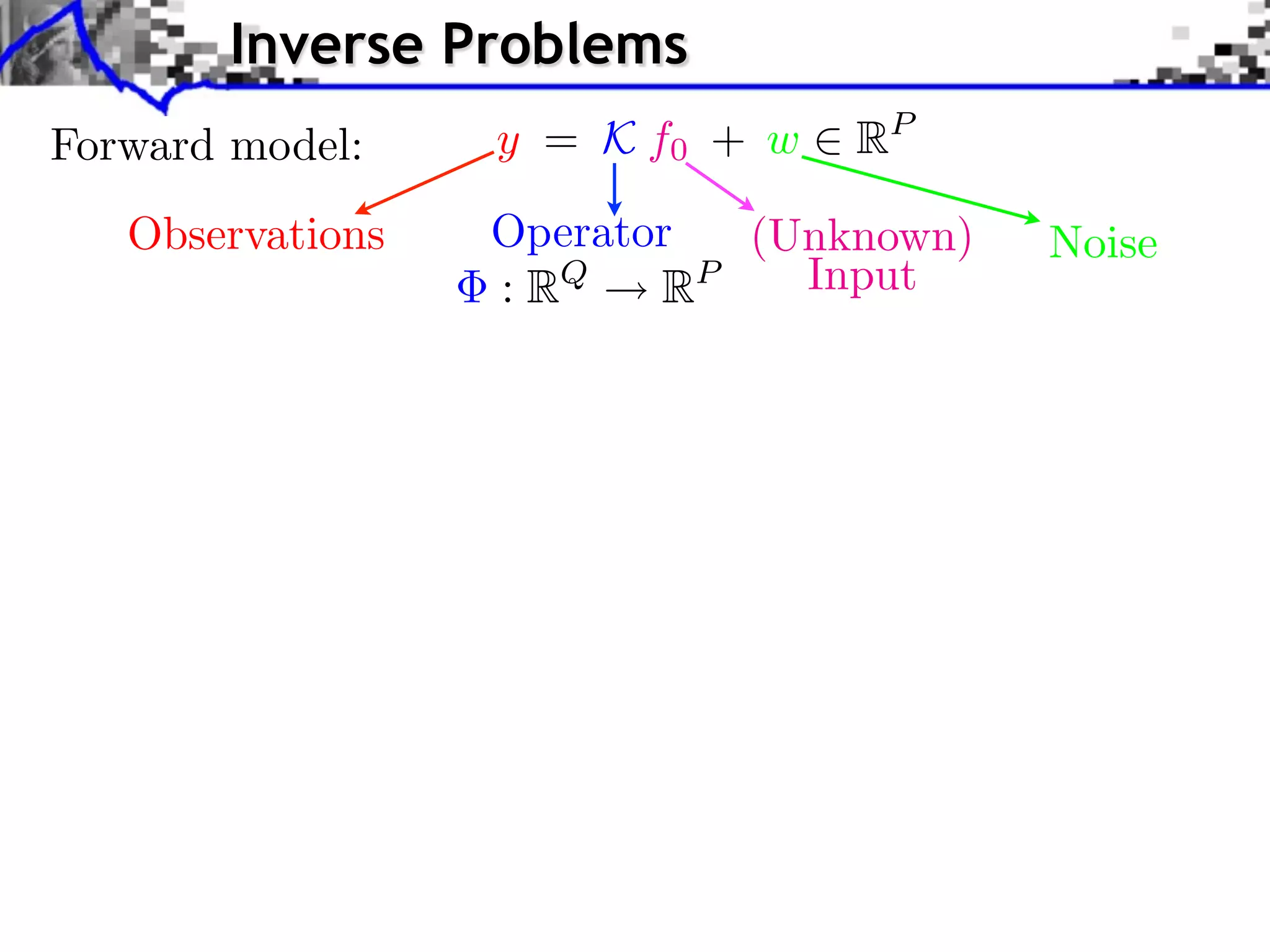 Inverse Problems
Forward model:    y = K f0 + w   RP

   Observations   Operator  (Unknown)   Noise
                  : RQ   RP   Input
 