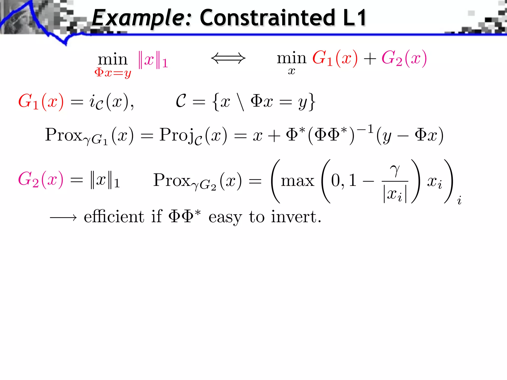 Example: Constrainted L1
           min ||x||1                  min G1 (x) + G2 (x)
            x=y                         x

G1 (x) = iC (x),        C = {x  x = y}
   Prox   G1 (x) = ProjC (x) = x +
                                            ⇥
                                                (   ⇥
                                                        )   1
                                                                (y      x)

G2 (x) = ||x||1    Prox   G2 (x)   =   max 0, 1                         xi
                                                                |xi |        i
          e⇥cient if       easy to invert.
 