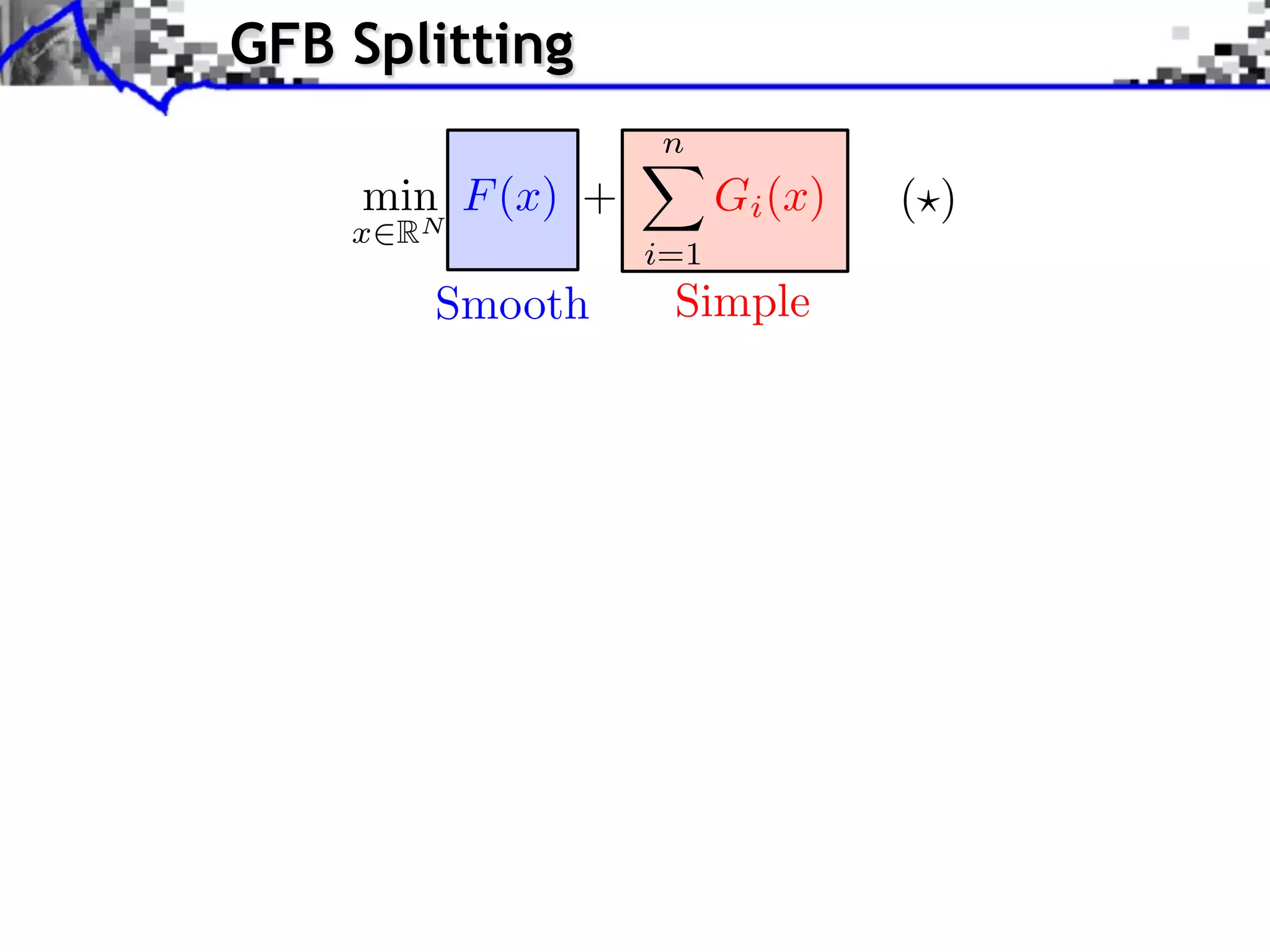 GFB Splitting
                   n
     min F (x) +         Gi (x)   ( )
    x   RN
                   i=1
         Smooth     Simple
 