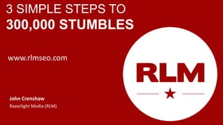 3 SIMPLE STEPS TO
300,000 STUMBLES

www.rlmseo.com



John Crenshaw
Razorlight Media (RLM)
 
