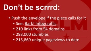 Don’t be scrrrd:
 • Push the envelope if the piece calls for it
    • See: Bark! Infographic
    • 210 links from 54 domains
    • 293,000 stumbles
    • 215,869 unique pageviews to date
 