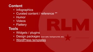 Content
  •   Infographics
  •   Curated content / reference **
  •   Humor
  •   Videos
  •   Flattery
Tools
  • Widgets / plugins
  • Design packages (icon sets, backgrounds, etc)
  • WordPress templates
 