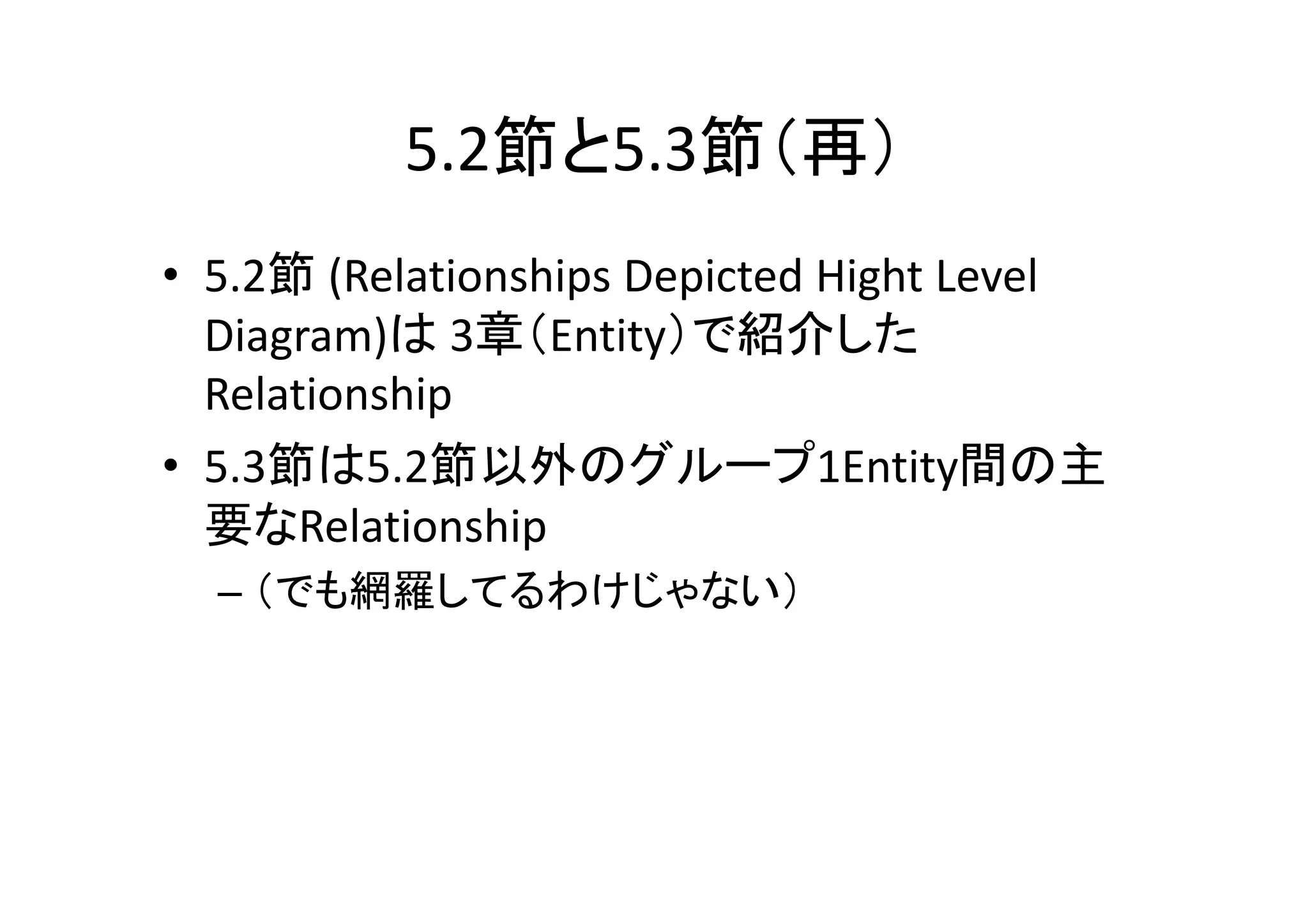 5.2節と5.3節（再）
• 5.2節 (Relationships Depicted Hight Level 
  Diagram)は 3章（Entity）で紹介した
  Relationship
• 5.3節は5.2節以外のグループ1Entity間の主
  要なRelationship
  – （でも網羅してるわけじゃない）
 
