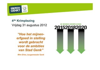 4de Krimplezing
Vrijdag 31 augustus 2012

    “Hoe het mijnen-
   erfgoed in stelling
     wordt gebracht
    voor de ambities
     van Stad Genk”
   Wim Dries, burgemeester Genk
 