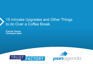 15 minutes Upgrades and Other Things
to do Over a Coffee Break
Francie Tanner
Christoph Adler
 