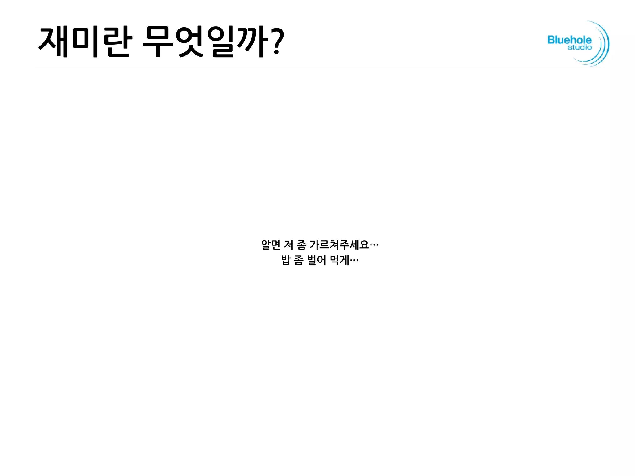 재미란 무엇일까?
알면 저 좀 가르쳐주세요…
밥 좀 벌어 먹게…
105
 
