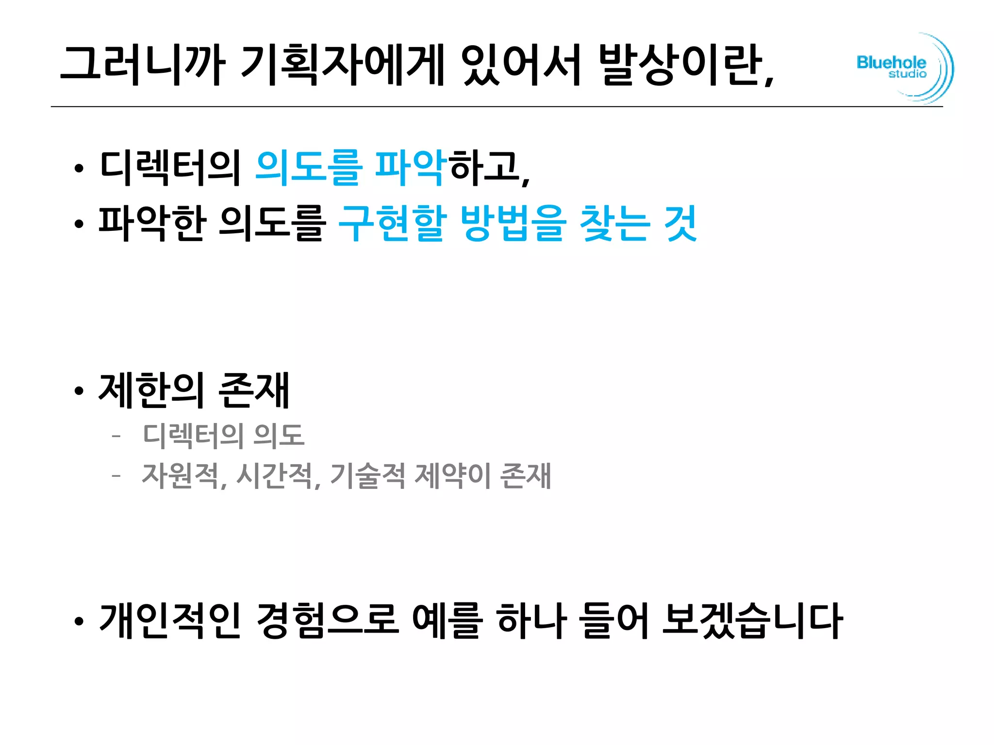 그러니까 기획자에게 있어서 발상이란,
•디렉터의 의도를 파악하고,
•파악한 의도를 구현할 방법을 찾는 것
•제한의 존재
– 디렉터의 의도
– 자원적, 시간적, 기술적 제약이 존재
•개인적인 경험으로 예를 하나 들어 보겠습니다
107
 