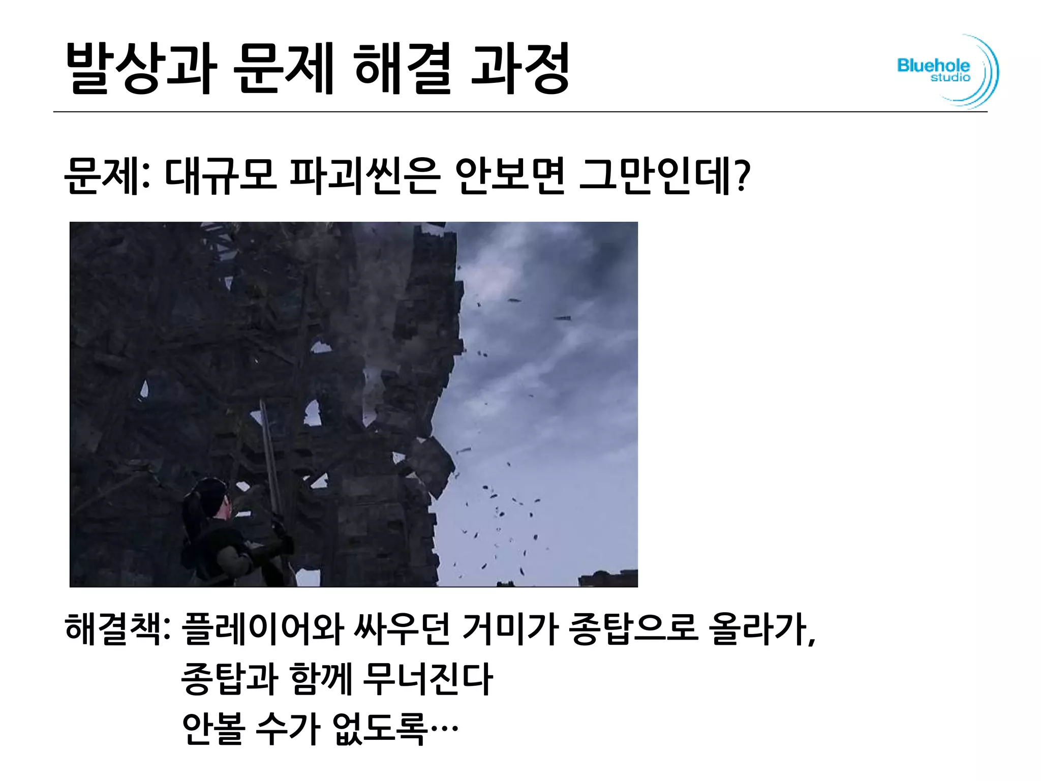 발상과 문제 해결 과정
문제: 대규모 파괴씬은 안보면 그만인데?
해결책: 플레이어와 싸우던 거미가 종탑으로 올라가,
종탑과 함께 무너진다
안볼 수가 없도록…
111
 