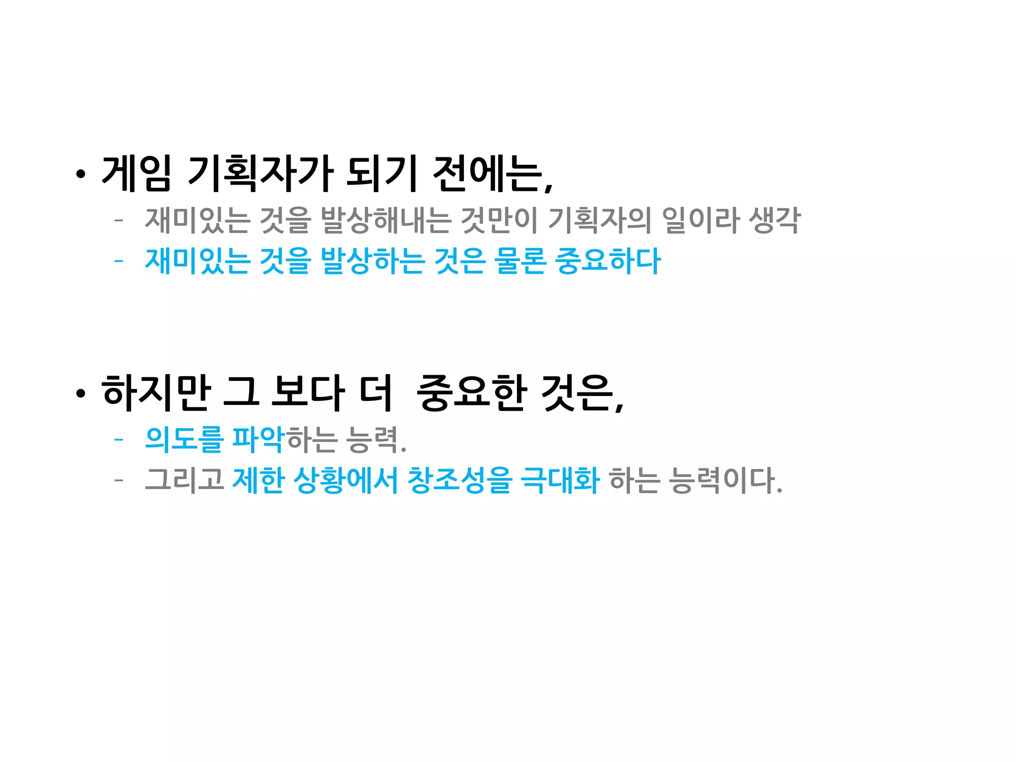 •게임 기획자가 되기 전에는,
– 재미있는 것을 발상해내는 것만이 기획자의 일이라 생각
– 재미있는 것을 발상하는 것은 물론 중요하다
•하지만 그 보다 더 중요한 것은,
– 의도를 파악하는 능력.
– 그리고 제한 상황에서 창조성을 극대화 하는 능력이다.
114
 