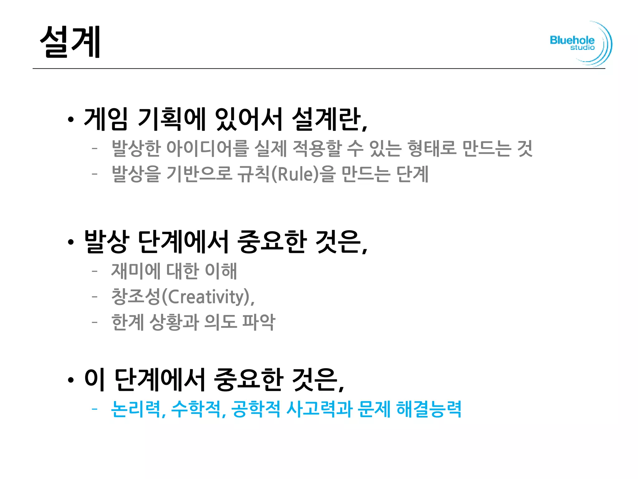 설계
•게임 기획에 있어서 설계란,
– 발상한 아이디어를 실제 적용할 수 있는 형태로 만드는 것
– 발상을 기반으로 규칙(Rule)을 만드는 단계
•발상 단계에서 중요한 것은,
– 재미에 대한 이해
– 창조성(Creativity),
– 한계 상황과 의도 파악
•이 단계에서 중요한 것은,
– 논리력, 수학적, 공학적 사고력과 문제 해결능력
125
 