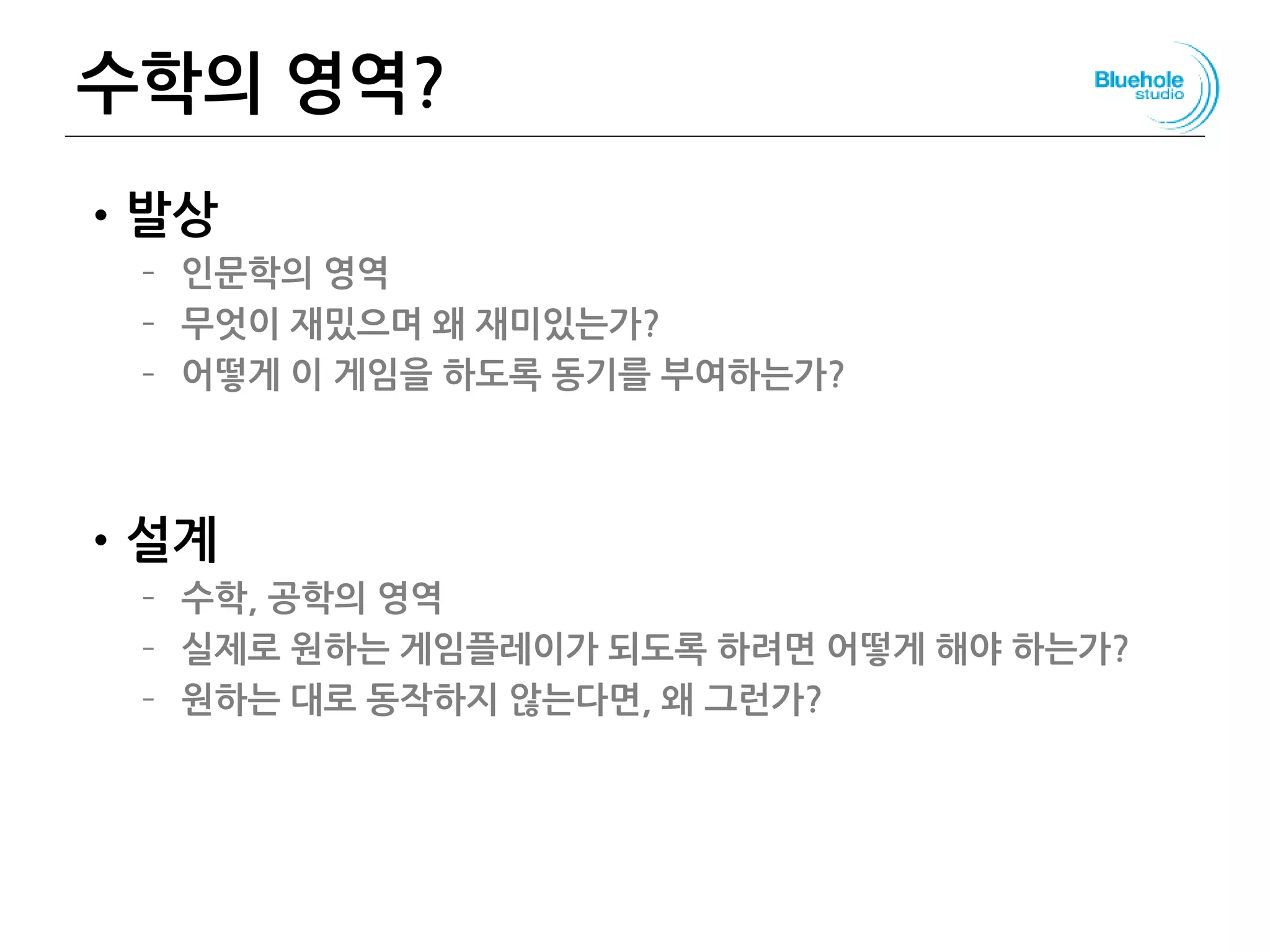 •발상
– 인문학의 영역
– 무엇이 재밌으며 왜 재미있는가?
– 어떻게 이 게임을 하도록 동기를 부여하는가?
•설계
– 수학, 공학의 영역
– 실제로 원하는 게임플레이가 되도록 하려면 어떻게 해야 하는가?
– 원하는 대로 동작하지 않는다면, 왜 그런가?
126
수학의 영역?
 