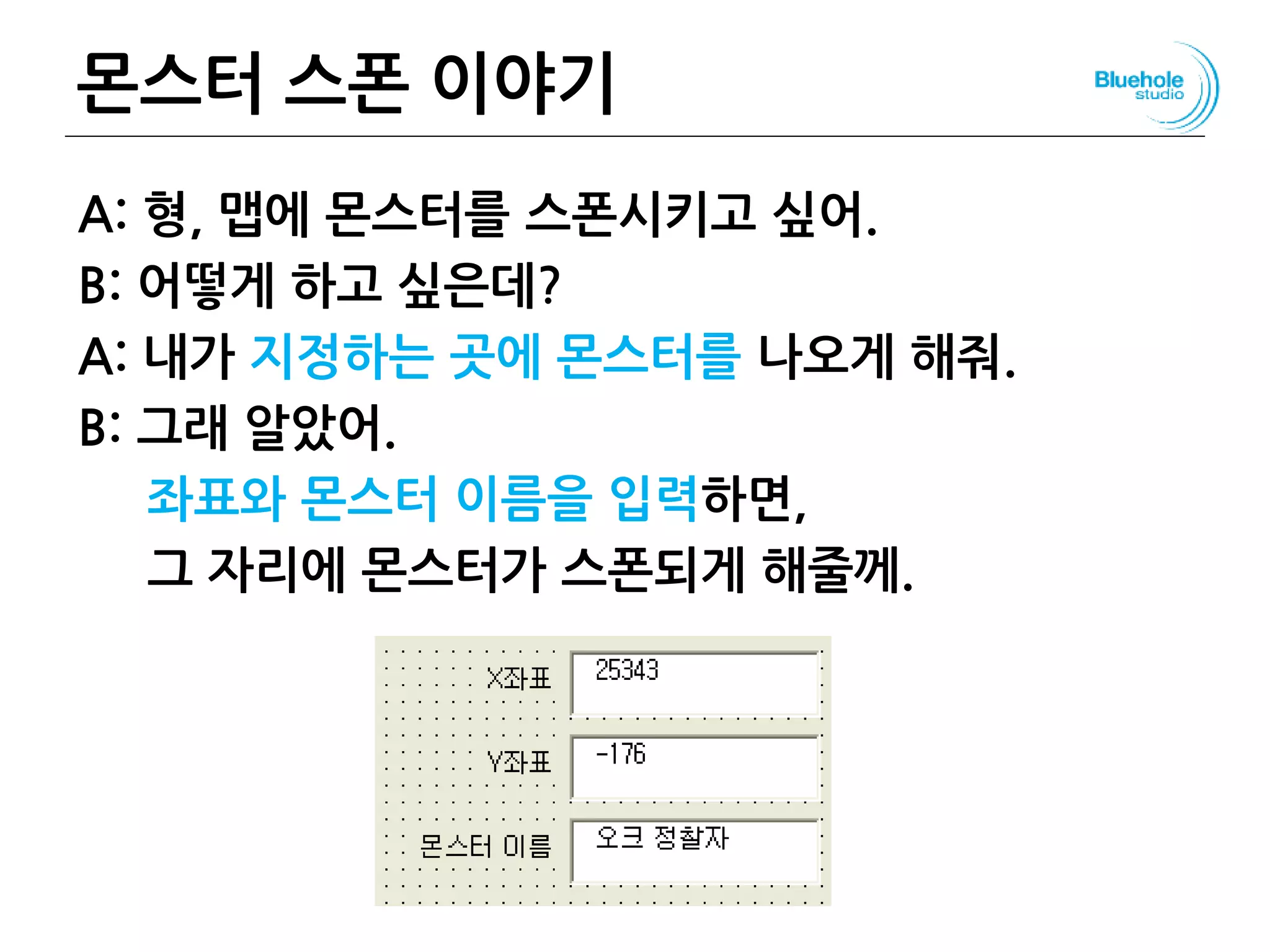 몬스터 스폰 이야기
A: 형, 맵에 몬스터를 스폰시키고 싶어.
B: 어떻게 하고 싶은데?
A: 내가 지정하는 곳에 몬스터를 나오게 해줘.
B: 그래 알았어.
좌표와 몬스터 이름을 입력하면,
그 자리에 몬스터가 스폰되게 해줄께.
128
 