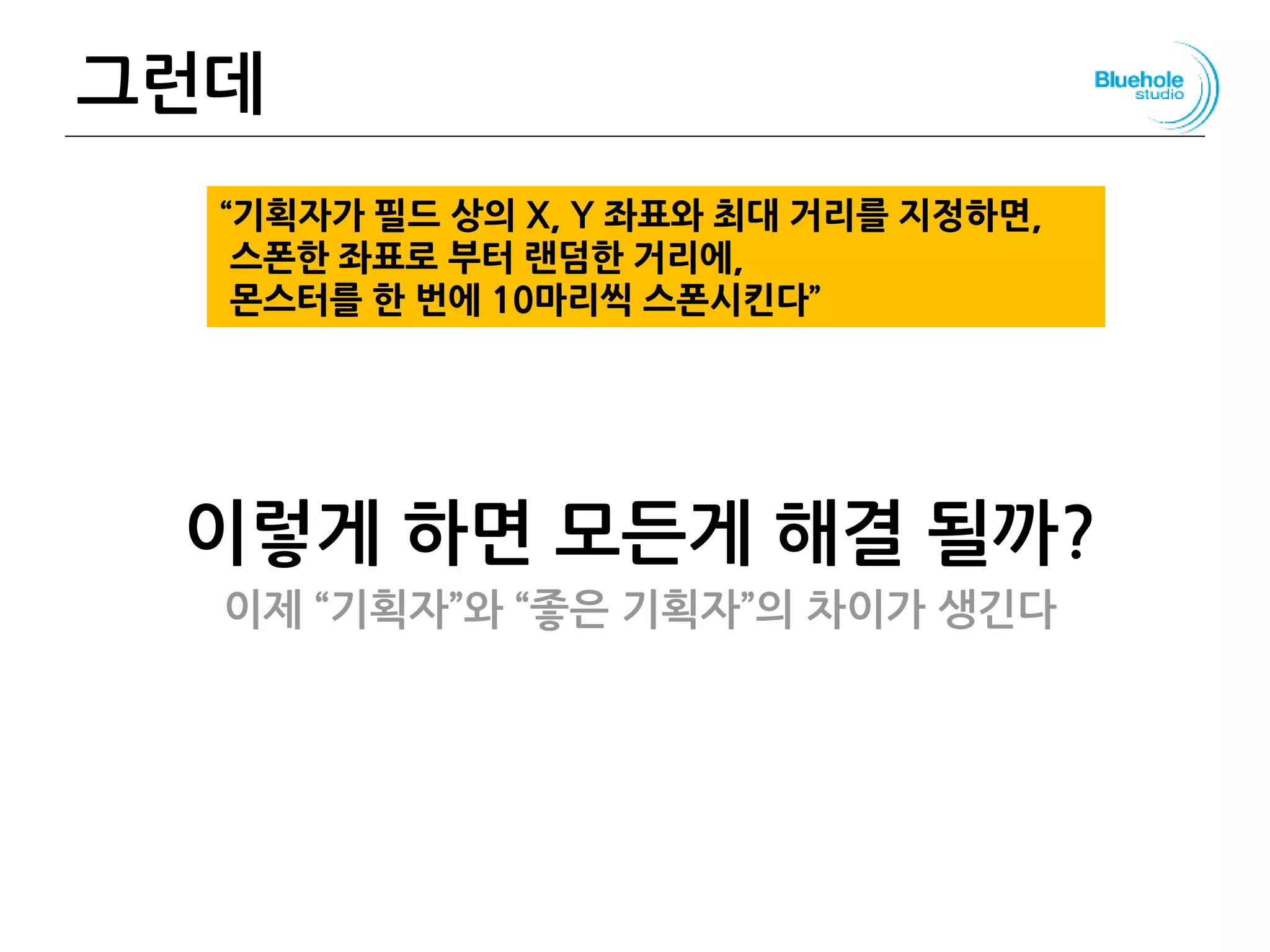 그런데
이렇게 하면 모든게 해결 될까?
이제 “기획자”와 “좋은 기획자”의 차이가 생긴다
134
“기획자가 필드 상의 X, Y 좌표와 최대 거리를 지정하면,
스폰한 좌표로 부터 랜덤한 거리에,
몬스터를 한 번에 10마리씩 스폰시킨다”
 