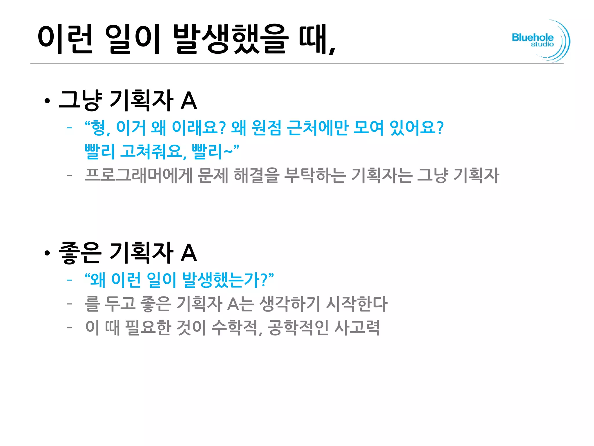 이런 일이 발생했을 때,
•그냥 기획자 A
– “형, 이거 왜 이래요? 왜 원점 근처에만 모여 있어요?
빨리 고쳐줘요, 빨리~”
– 프로그래머에게 문제 해결을 부탁하는 기획자는 그냥 기획자
•좋은 기획자 A
– “왜 이런 일이 발생했는가?”
– 를 두고 좋은 기획자 A는 생각하기 시작한다
– 이 때 필요한 것이 수학적, 공학적인 사고력
136
 