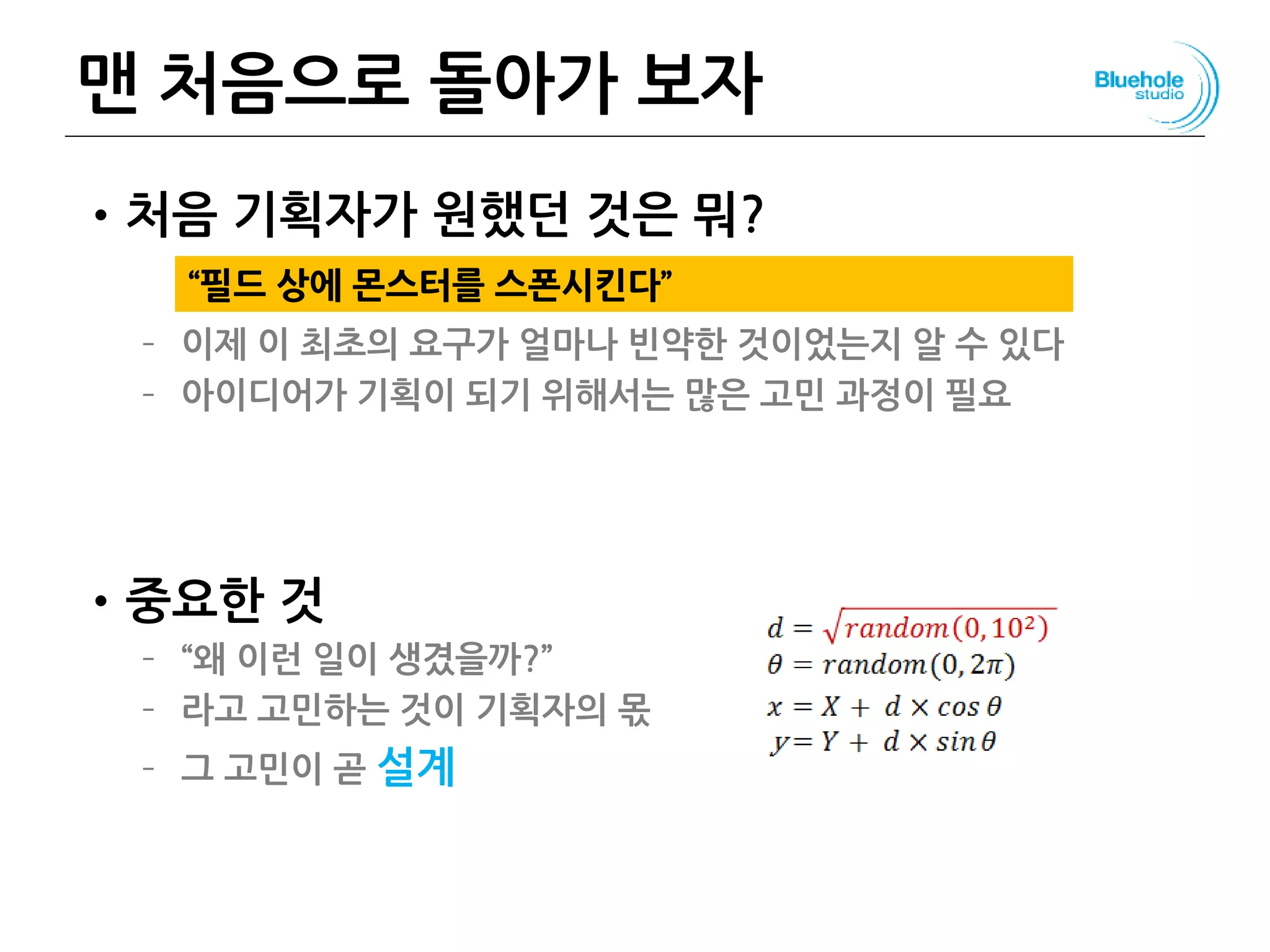 맨 처음으로 돌아가 보자
•처음 기획자가 원했던 것은 뭐?
– 이제 이 최초의 요구가 얼마나 빈약한 것이었는지 알 수 있다
– 아이디어가 기획이 되기 위해서는 많은 고민 과정이 필요
•중요한 것
– “왜 이런 일이 생겼을까?”
– 라고 고민하는 것이 기획자의 몫
– 그 고민이 곧 설계
140
“필드 상에 몬스터를 스폰시킨다”
 
