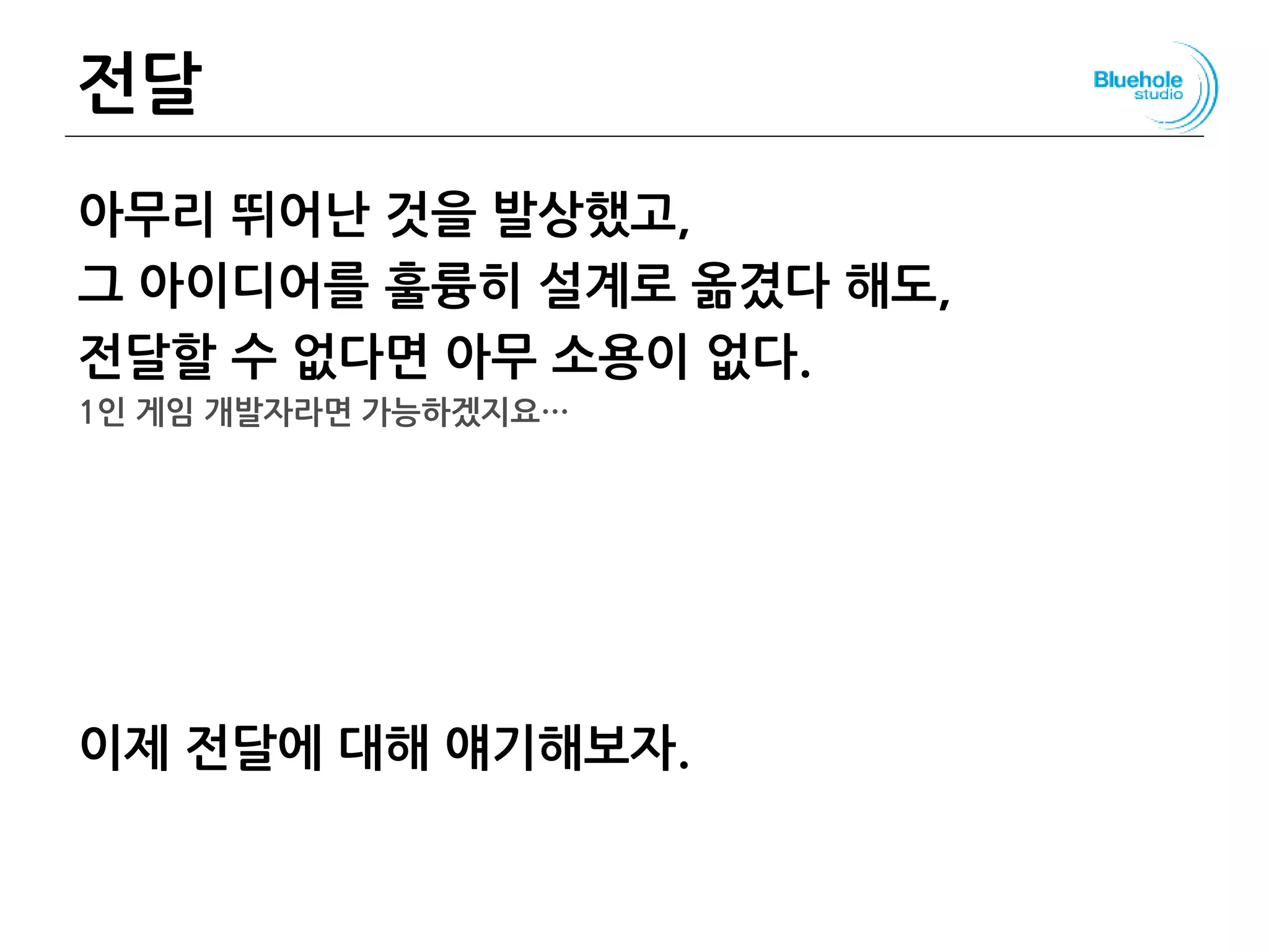 전달
아무리 뛰어난 것을 발상했고,
그 아이디어를 훌륭히 설계로 옮겼다 해도,
전달할 수 없다면 아무 소용이 없다.
1인 게임 개발자라면 가능하겠지요…
이제 전달에 대해 얘기해보자.
143
 