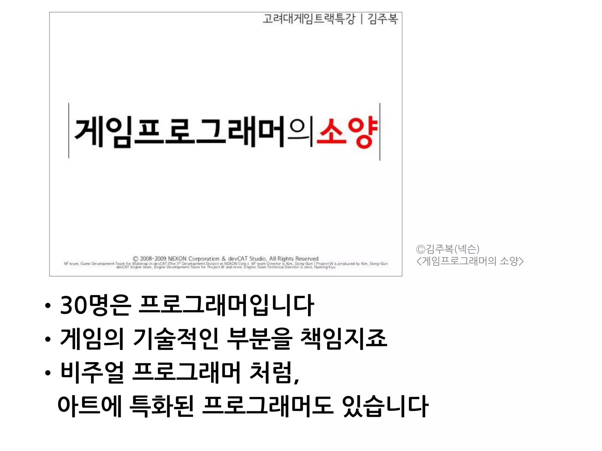 •30명은 프로그래머입니다
•게임의 기술적인 부분을 책임지죠
•비주얼 프로그래머 처럼,
아트에 특화된 프로그래머도 있습니다
Ⓒ김주복(넥슨)
<게임프로그래머의 소양>
 