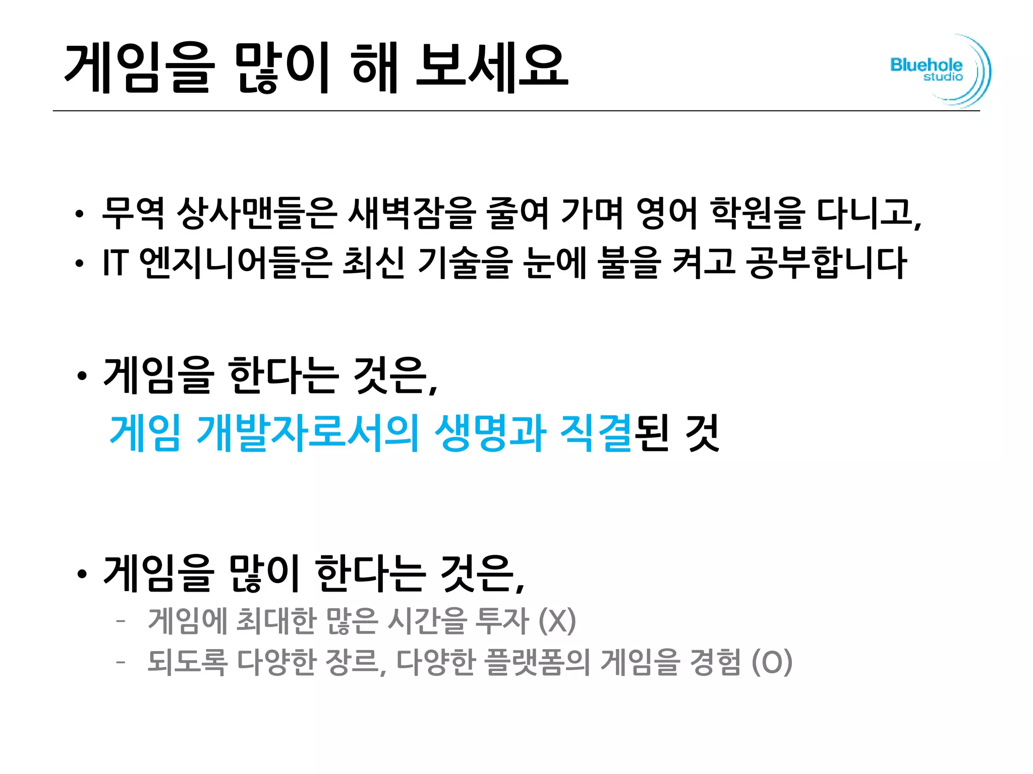 게임을 많이 해 보세요
• 무역 상사맨들은 새벽잠을 줄여 가며 영어 학원을 다니고,
• IT 엔지니어들은 최신 기술을 눈에 불을 켜고 공부합니다
•게임을 한다는 것은,
게임 개발자로서의 생명과 직결된 것
•게임을 많이 한다는 것은,
– 게임에 최대한 많은 시간을 투자 (X)
– 되도록 다양한 장르, 다양한 플랫폼의 게임을 경험 (O)
158
 