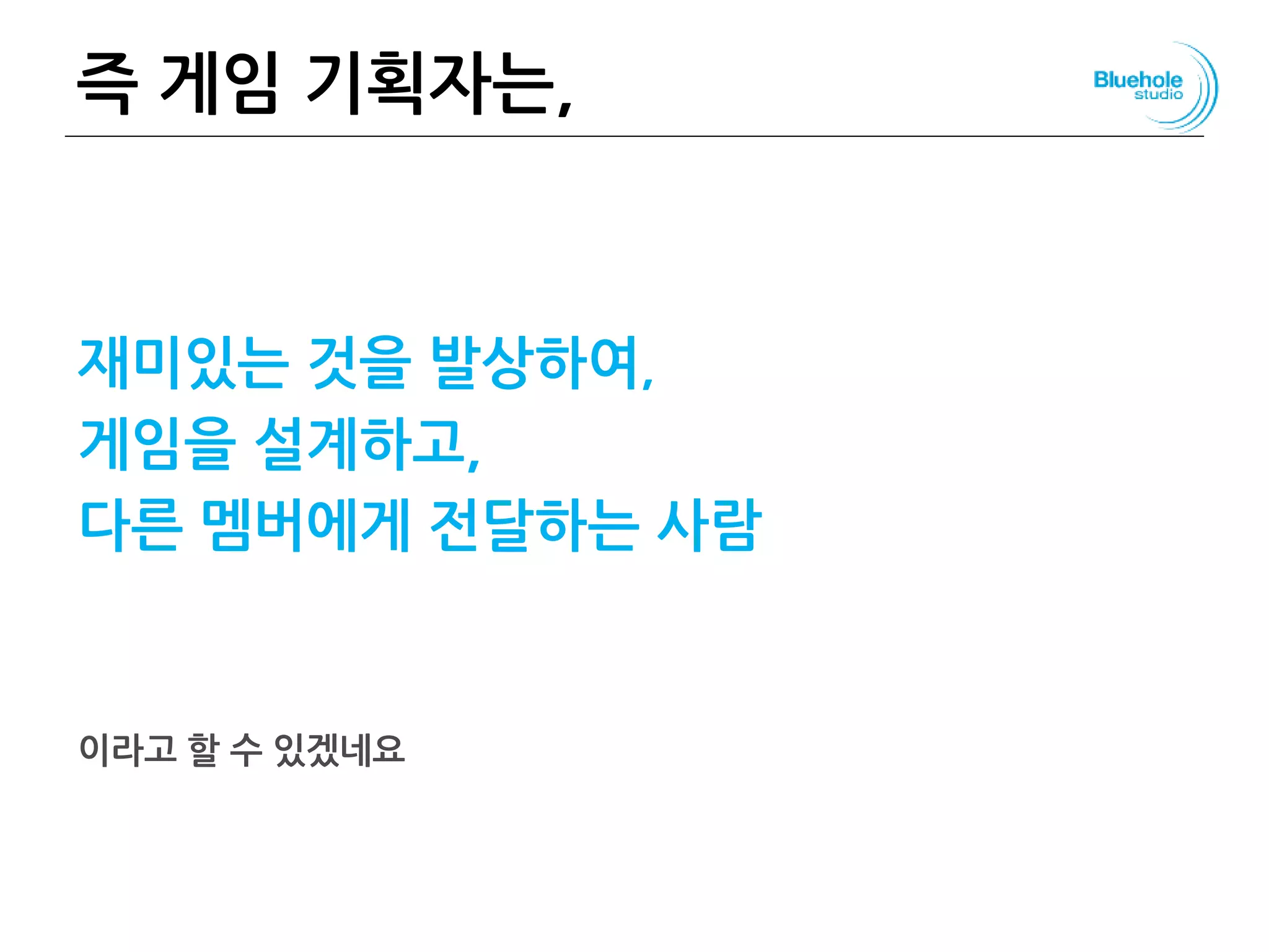 즉 게임 기획자는,
재미있는 것을 발상하여,
게임을 설계하고,
다른 멤버에게 전달하는 사람
이라고 할 수 있겠네요
 