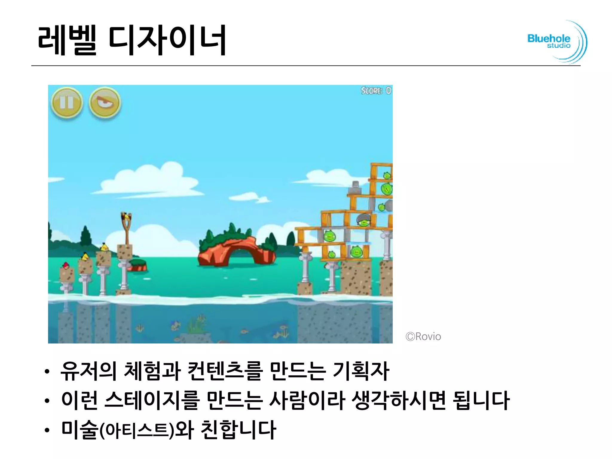 레벨 디자이너
• 유저의 체험과 컨텐츠를 만드는 기획자
• 이런 스테이지를 만드는 사람이라 생각하시면 됩니다
• 미술(아티스트)와 친합니다
ⒸRovio
 