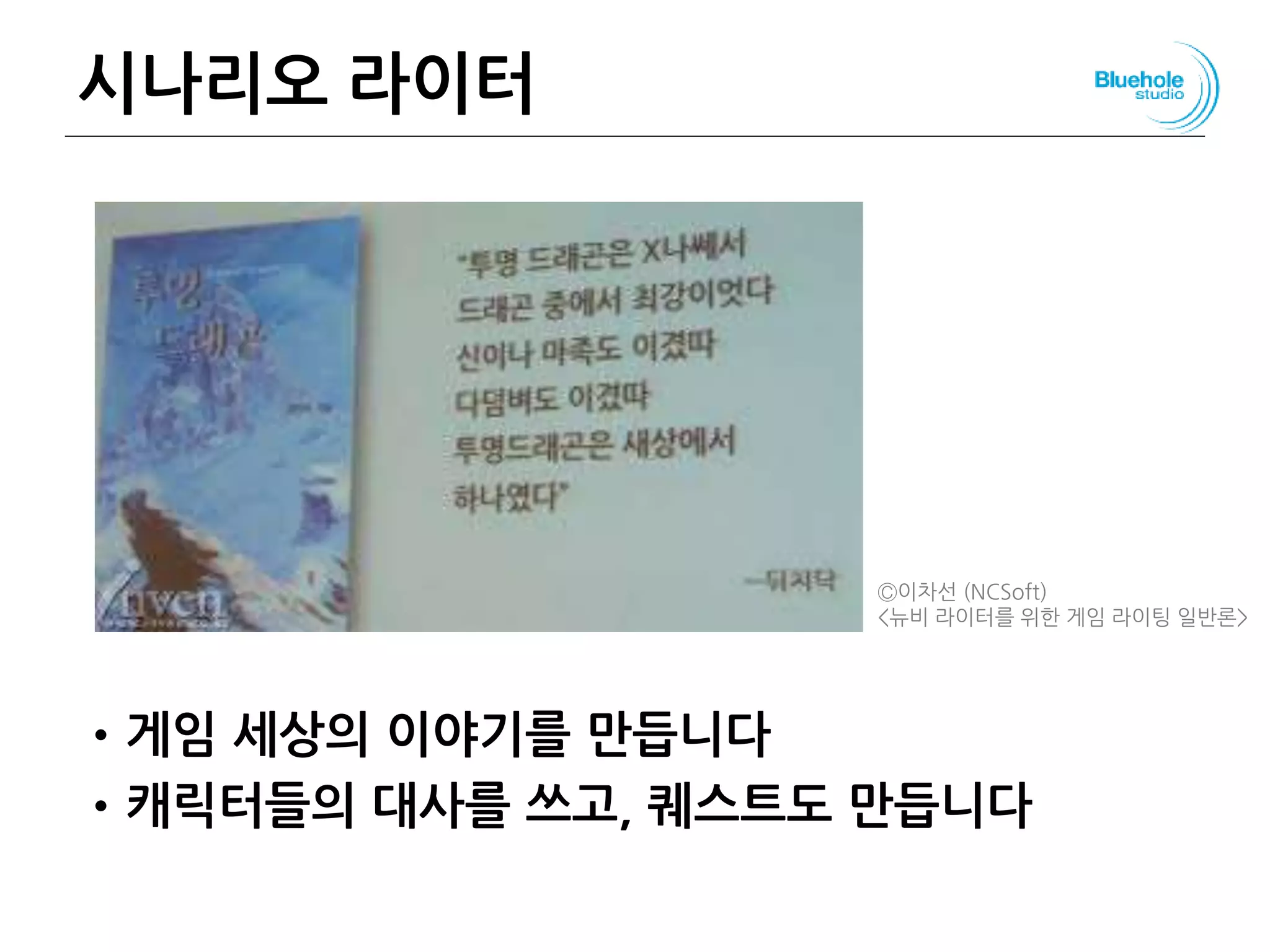 시나리오 라이터
•게임 세상의 이야기를 만듭니다
•캐릭터들의 대사를 쓰고, 퀘스트도 만듭니다
Ⓒ이차선 (NCSoft)
<뉴비 라이터를 위한 게임 라이팅 일반론>
 