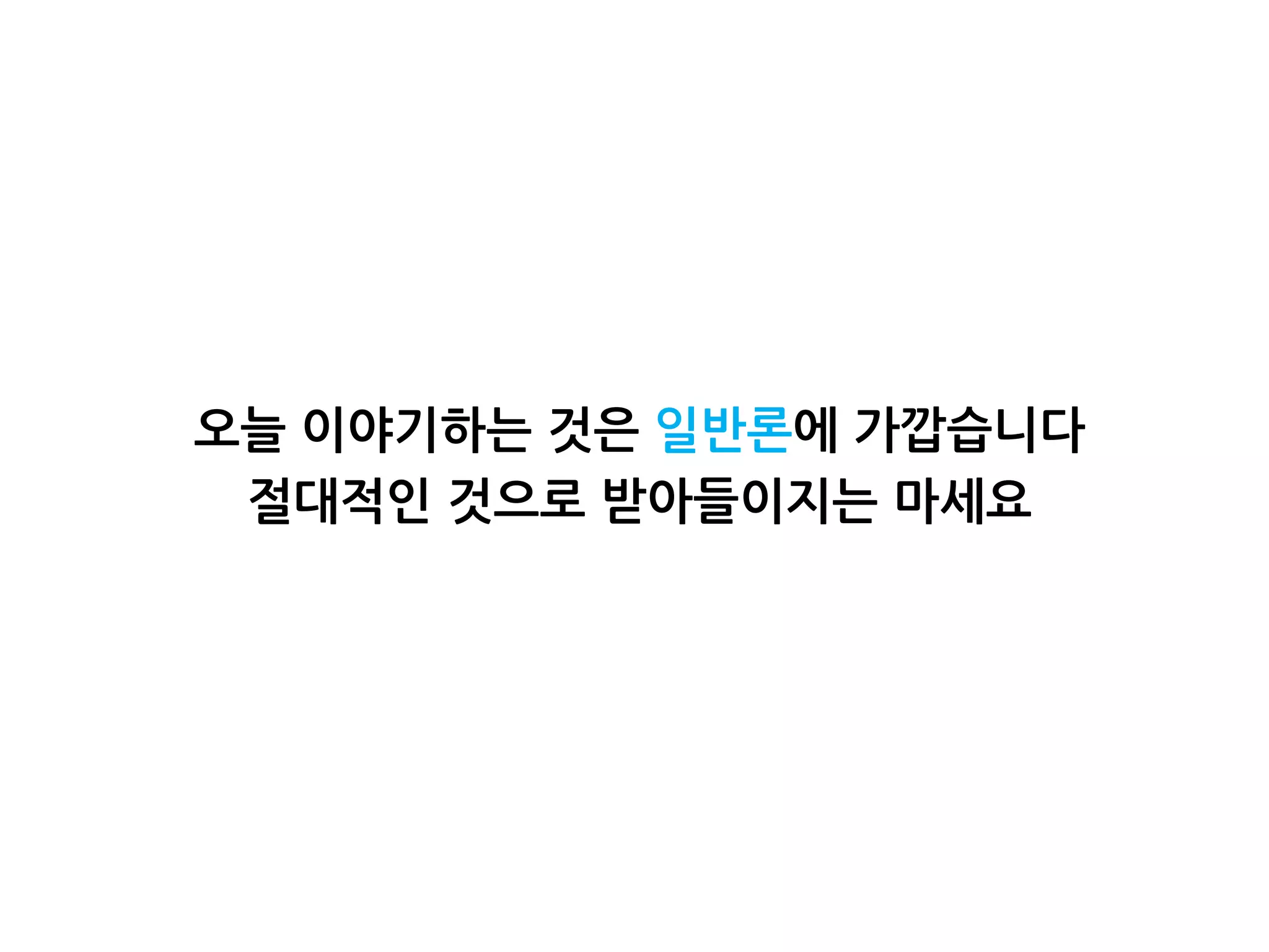 오늘 이야기하는 것은 일반론에 가깝습니다
절대적인 것으로 받아들이지는 마세요
 