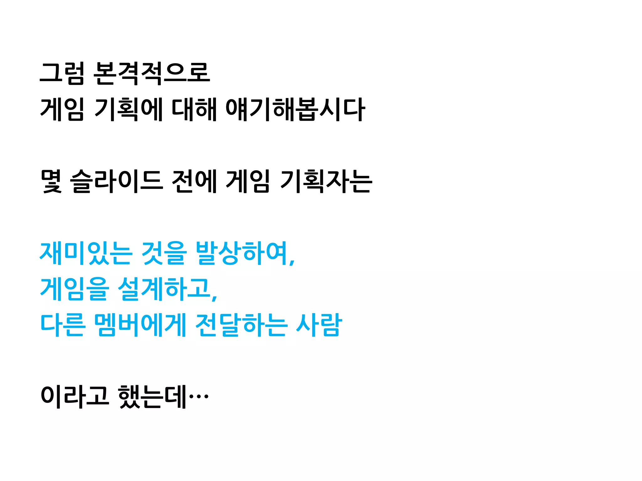 그럼 본격적으로
게임 기획에 대해 얘기해봅시다
몇 슬라이드 전에 게임 기획자는
재미있는 것을 발상하여,
게임을 설계하고,
다른 멤버에게 전달하는 사람
이라고 했는데…
 
