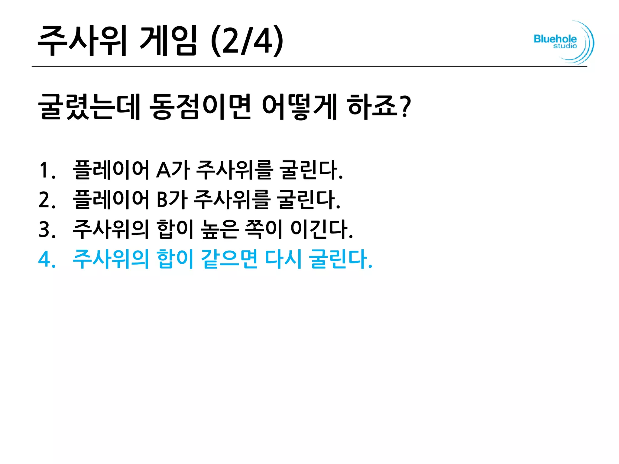 주사위 게임 (2/4)
굴렸는데 동점이면 어떻게 하죠?
1. 플레이어 A가 주사위를 굴린다.
2. 플레이어 B가 주사위를 굴린다.
3. 주사위의 합이 높은 쪽이 이긴다.
4. 주사위의 합이 같으면 다시 굴린다.
37
 