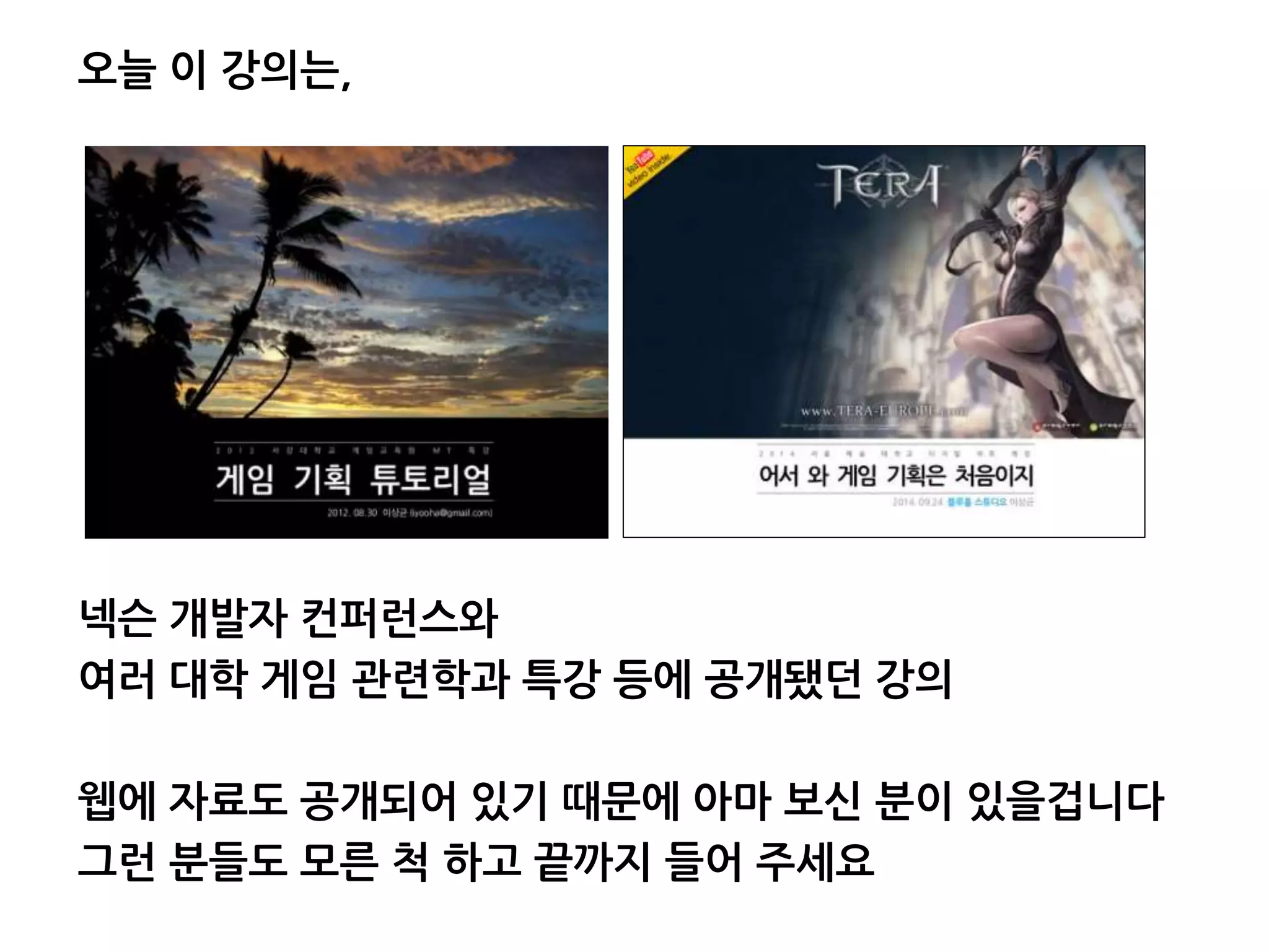 오늘 이 강의는,
넥슨 개발자 컨퍼런스와
여러 대학 게임 관련학과 특강 등에 공개됐던 강의
웹에 자료도 공개되어 있기 때문에 아마 보신 분이 있을겁니다
그런 분들도 모른 척 하고 끝까지 들어 주세요
 