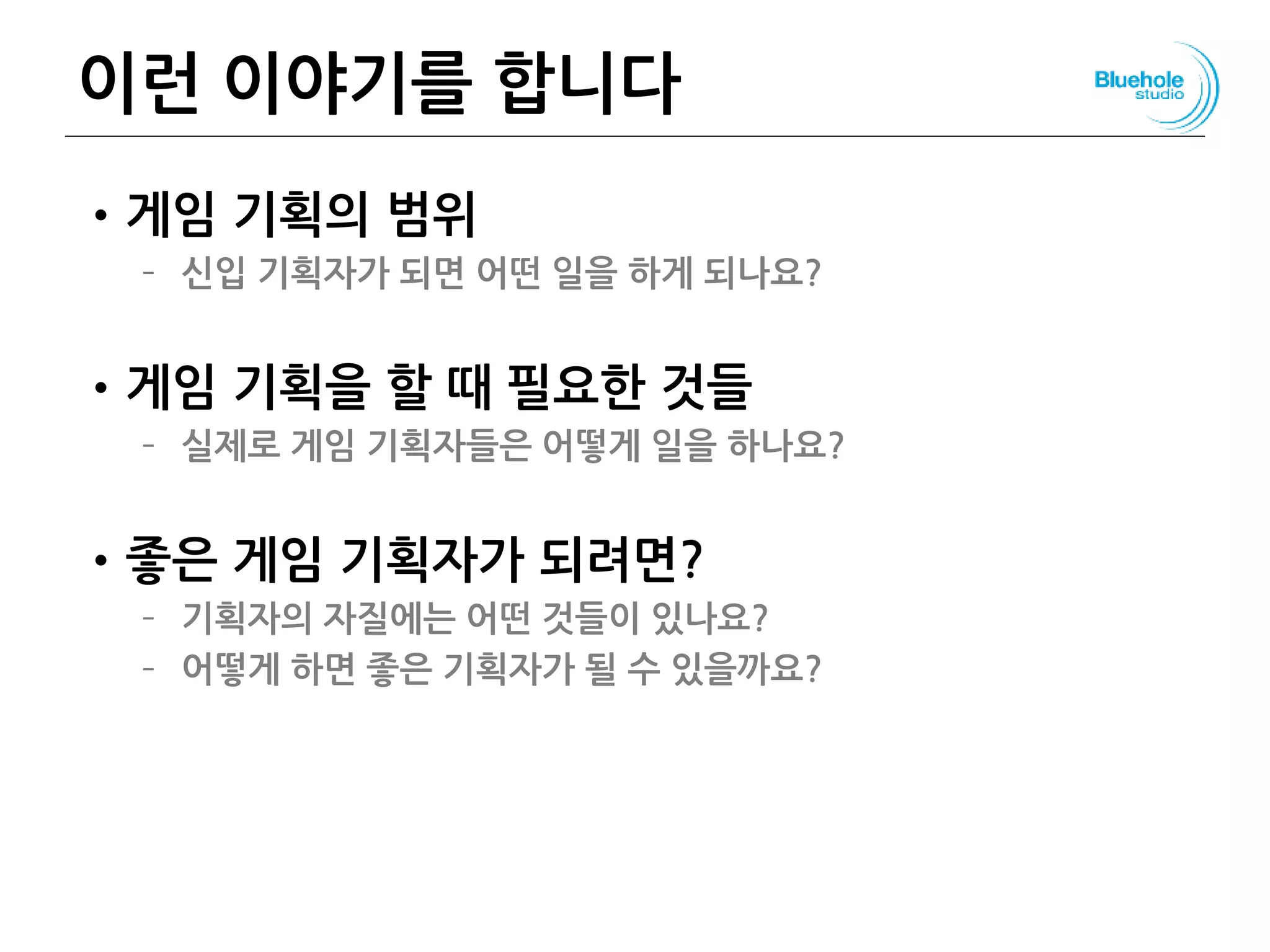 이런 이야기를 합니다
•게임 기획의 범위
– 신입 기획자가 되면 어떤 일을 하게 되나요?
•게임 기획을 할 때 필요한 것들
– 실제로 게임 기획자들은 어떻게 일을 하나요?
•좋은 게임 기획자가 되려면?
– 기획자의 자질에는 어떤 것들이 있나요?
– 어떻게 하면 좋은 기획자가 될 수 있을까요?
 