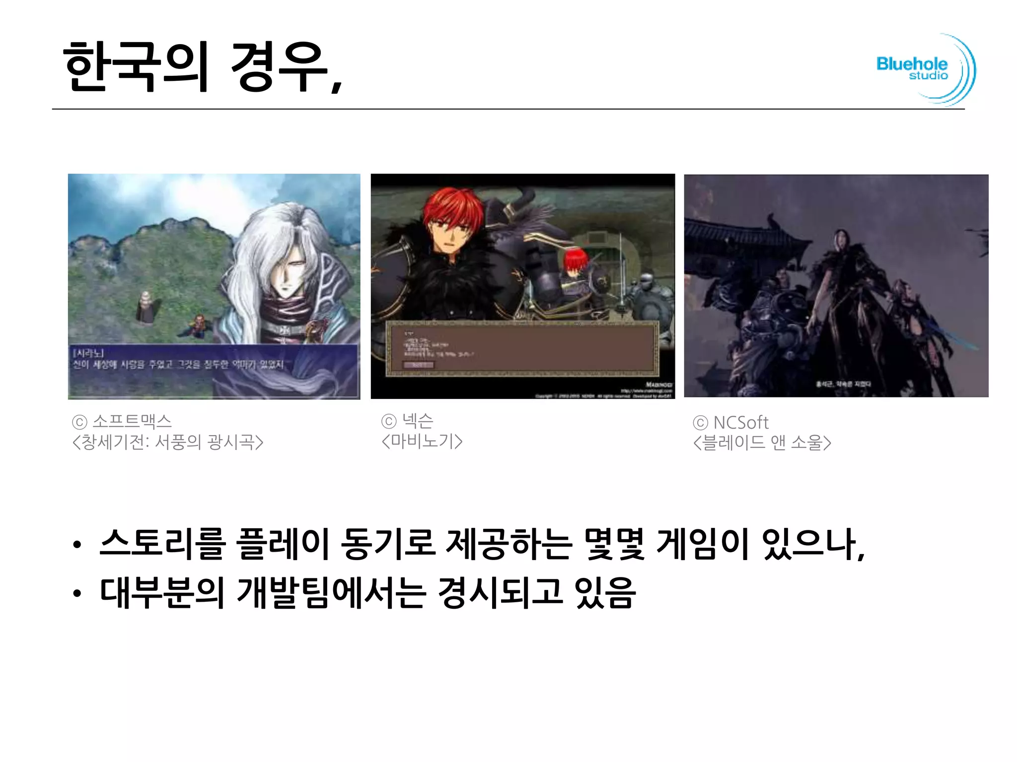 한국의 경우,
• 스토리를 플레이 동기로 제공하는 몇몇 게임이 있으나,
• 대부분의 개발팀에서는 경시되고 있음
ⓒ 소프트맥스
<창세기전: 서풍의 광시곡>
ⓒ 넥슨
<마비노기>
ⓒ NCSoft
<블레이드 앤 소울>
 