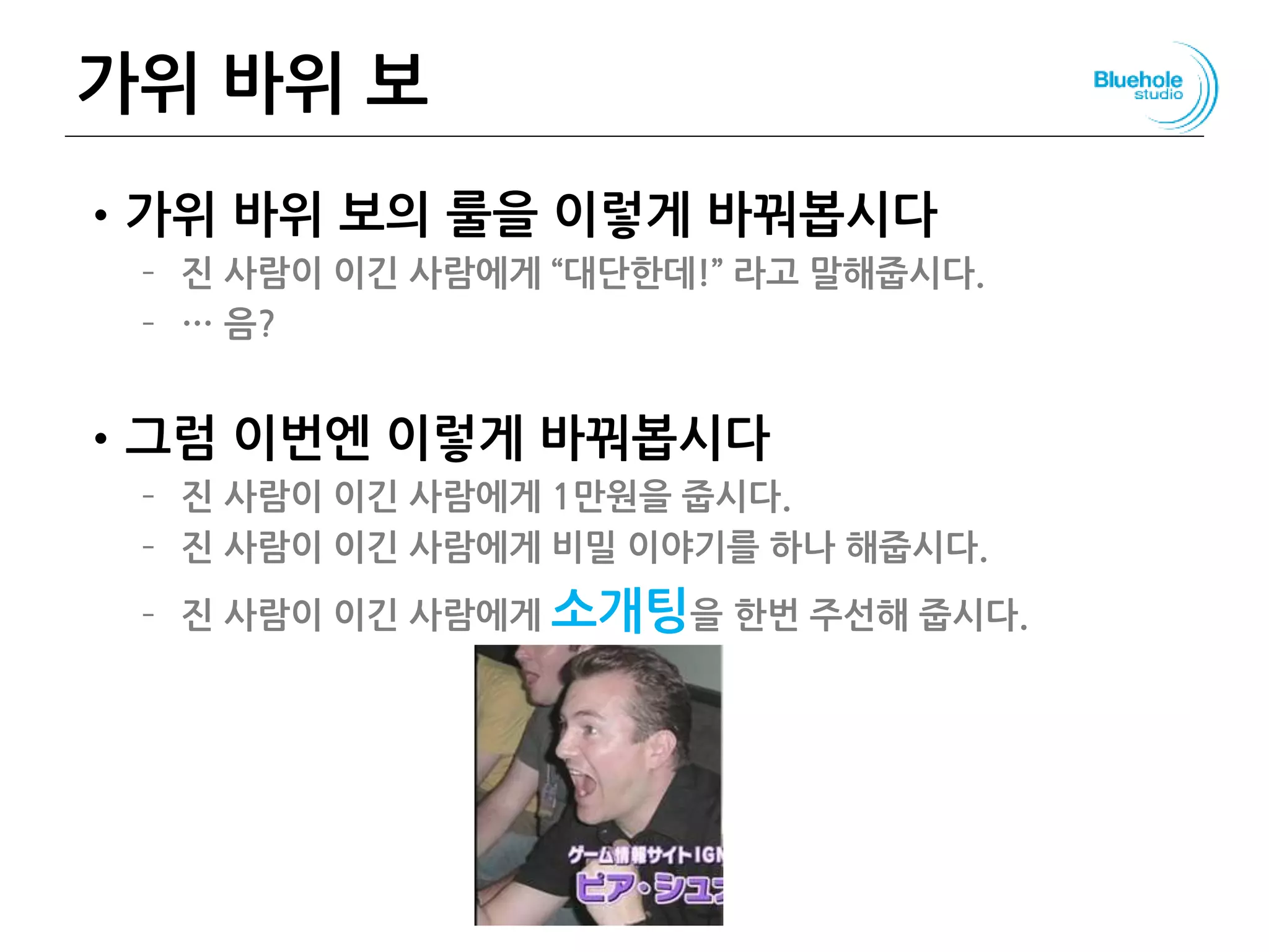 가위 바위 보
•가위 바위 보의 룰을 이렇게 바꿔봅시다
– 진 사람이 이긴 사람에게 “대단한데!” 라고 말해줍시다.
– … 음?
•그럼 이번엔 이렇게 바꿔봅시다
– 진 사람이 이긴 사람에게 1만원을 줍시다.
– 진 사람이 이긴 사람에게 비밀 이야기를 하나 해줍시다.
– 진 사람이 이긴 사람에게 소개팅을 한번 주선해 줍시다.
71
 