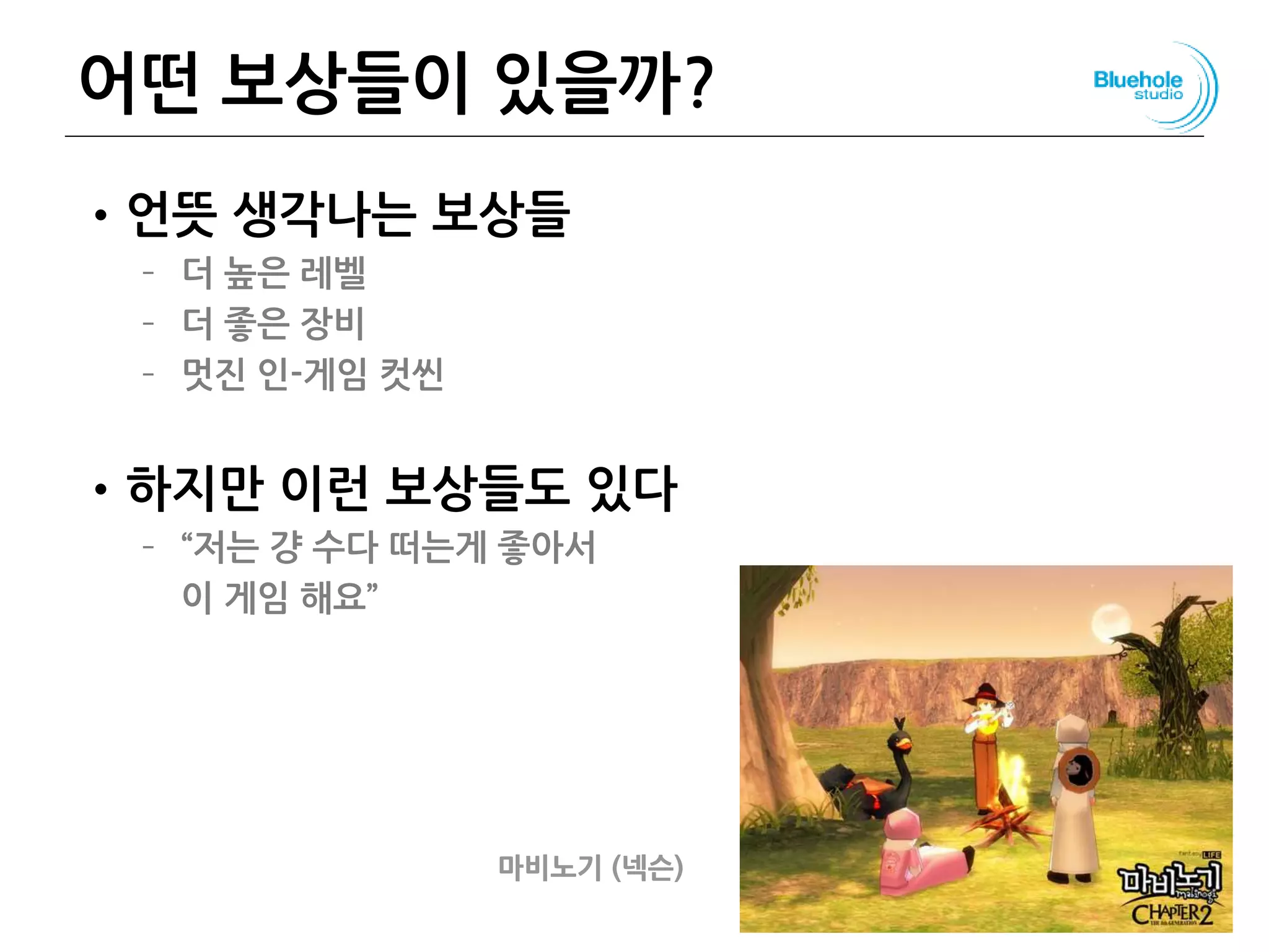 어떤 보상들이 있을까?
•언뜻 생각나는 보상들
– 더 높은 레벨
– 더 좋은 장비
– 멋진 인-게임 컷씬
•하지만 이런 보상들도 있다
– “저는 걍 수다 떠는게 좋아서
이 게임 해요”
75
마비노기 (넥슨)
 