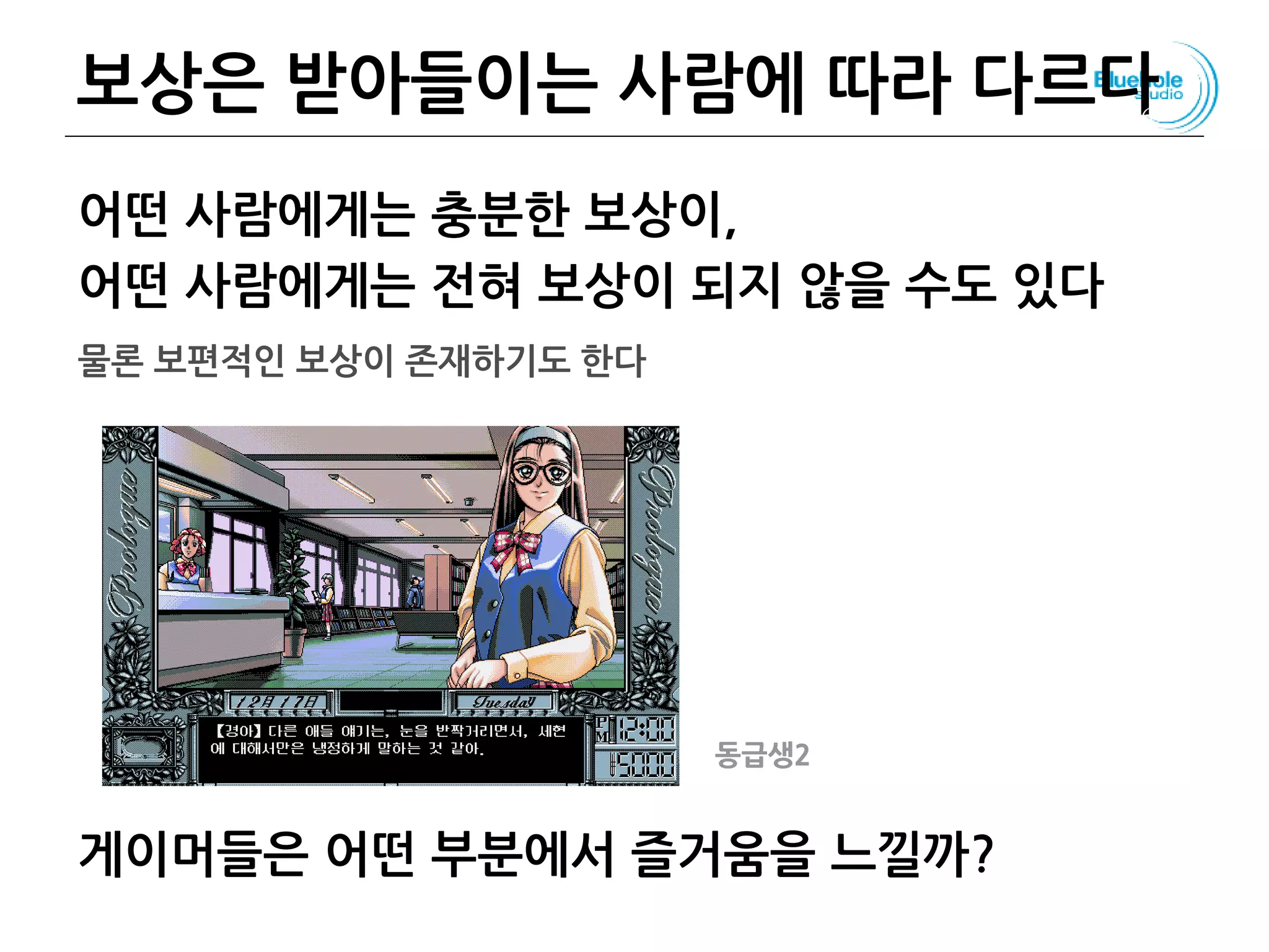 보상은 받아들이는 사람에 따라 다르다
어떤 사람에게는 충분한 보상이,
어떤 사람에게는 전혀 보상이 되지 않을 수도 있다
물론 보편적인 보상이 존재하기도 한다
게이머들은 어떤 부분에서 즐거움을 느낄까?
76
동급생2
 