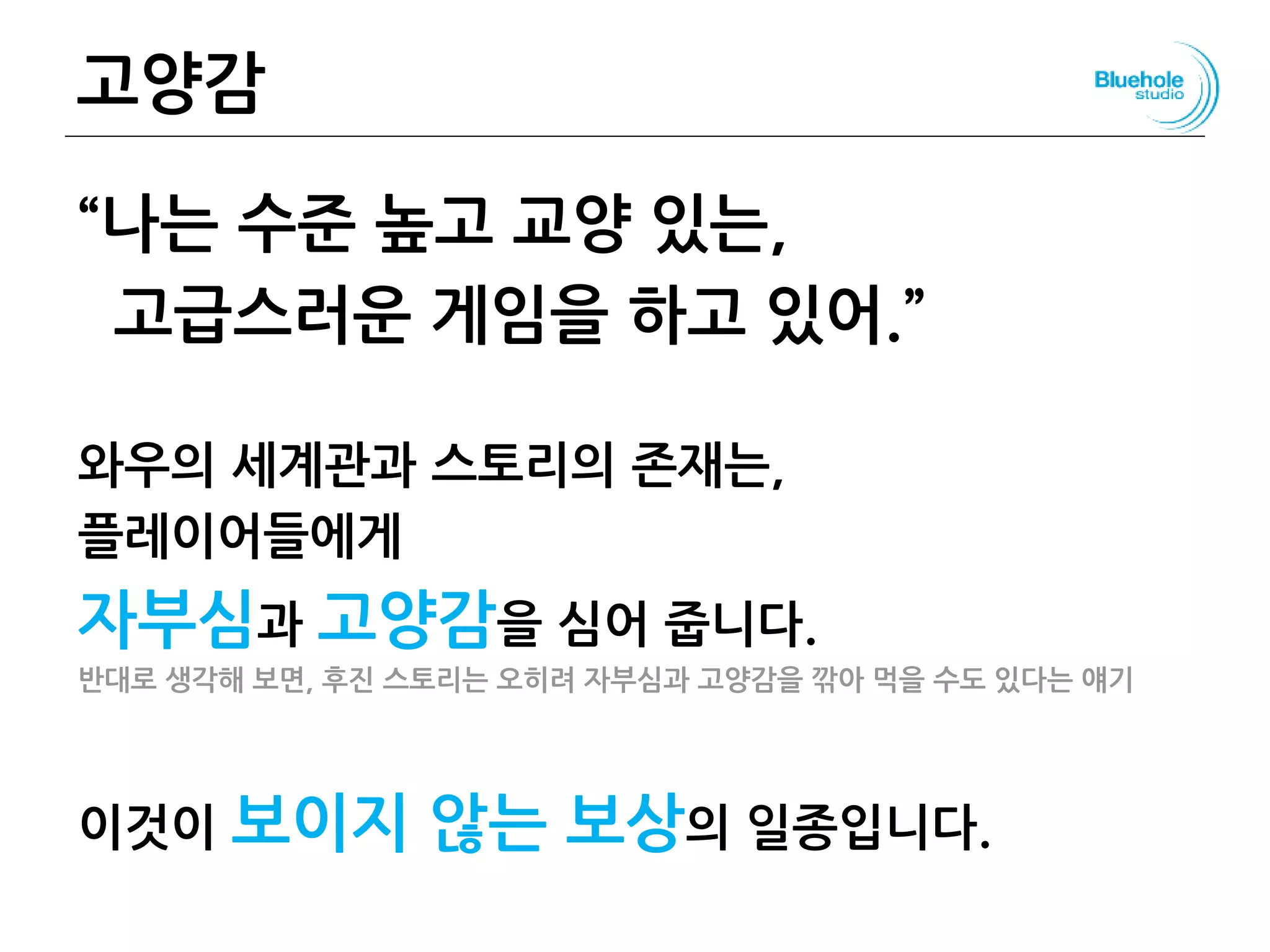 고양감
“나는 수준 높고 교양 있는,
고급스러운 게임을 하고 있어.”
와우의 세계관과 스토리의 존재는,
플레이어들에게
자부심과 고양감을 심어 줍니다.
반대로 생각해 보면, 후진 스토리는 오히려 자부심과 고양감을 깎아 먹을 수도 있다는 얘기
이것이 보이지 않는 보상의 일종입니다.
89
 