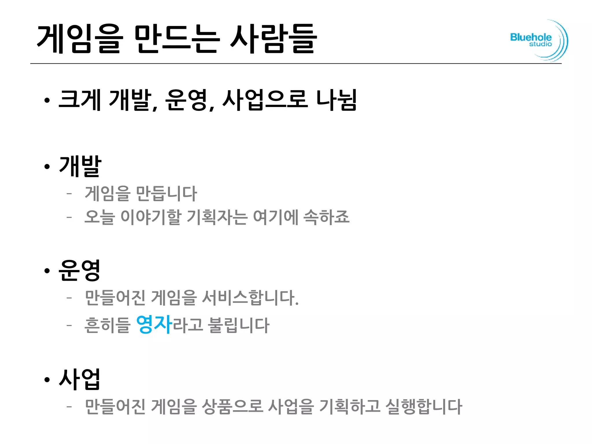게임을 만드는 사람들
•크게 개발, 운영, 사업으로 나뉨
•개발
– 게임을 만듭니다
– 오늘 이야기할 기획자는 여기에 속하죠
•운영
– 만들어진 게임을 서비스합니다.
– 흔히들 영자라고 불립니다
•사업
– 만들어진 게임을 상품으로 사업을 기획하고 실행합니다
 