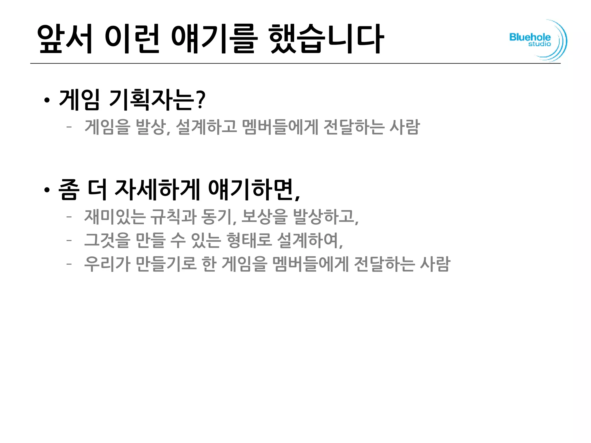 앞서 이런 얘기를 했습니다
•게임 기획자는?
– 게임을 발상, 설계하고 멤버들에게 전달하는 사람
•좀 더 자세하게 얘기하면,
– 재미있는 규칙과 동기, 보상을 발상하고,
– 그것을 만들 수 있는 형태로 설계하여,
– 우리가 만들기로 한 게임을 멤버들에게 전달하는 사람
98
 