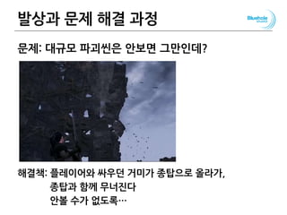 발상과 문제 해결 과정
문제: 대규모 파괴씬은 안보면 그만인데?
해결책: 플레이어와 싸우던 거미가 종탑으로 올라가,
종탑과 함께 무너진다
안볼 수가 없도록…
111
 