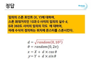 정답
임의의 스폰 포인트 (X, Y)에 대하여,
스폰 최대거리인 10과 0 사이의 임의의 실수 d,
0과 360도 사이의 임의의 각도 에 대하여,
아래 수식이 정의하는 위치에 몬스터를 스폰시킨다.
139
 