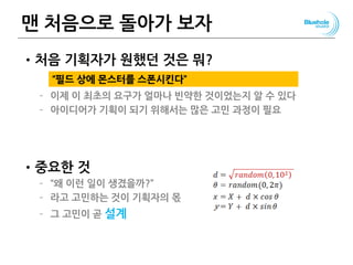 맨 처음으로 돌아가 보자
•처음 기획자가 원했던 것은 뭐?
– 이제 이 최초의 요구가 얼마나 빈약한 것이었는지 알 수 있다
– 아이디어가 기획이 되기 위해서는 많은 고민 과정이 필요
•중요한 것
– “왜 이런 일이 생겼을까?”
– 라고 고민하는 것이 기획자의 몫
– 그 고민이 곧 설계
140
“필드 상에 몬스터를 스폰시킨다”
 