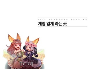 2 0 1 5 청 강 문 화 산 업 대 학 게 임 스 쿨 특 강
게임 업계 라는 곳
 