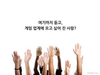 여기까지 듣고,
게임 업계에 오고 싶어 진 사람?
ⒸCasper Cruz
 