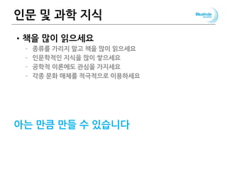 인문 및 과학 지식
•책을 많이 읽으세요
– 종류를 가리지 말고 책을 많이 읽으세요
– 인문학적인 지식을 많이 쌓으세요
– 공학적 이론에도 관심을 가지세요
– 각종 문화 매체를 적극적으로 이용하세요
아는 만큼 만들 수 있습니다
160
 