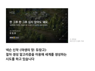 넥슨 신작 <야생의 땅: 듀랑고>
절차 생성 알고리즘을 이용해 세계를 생성하는
시도를 하고 있습니다
Ⓒ 강임성
NDC2015 발표 자료
 