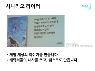 시나리오 라이터
•게임 세상의 이야기를 만듭니다
•캐릭터들의 대사를 쓰고, 퀘스트도 만듭니다
Ⓒ이차선 (NCSoft)
<뉴비 라이터를 위한 게임 라이팅 일반론>
 