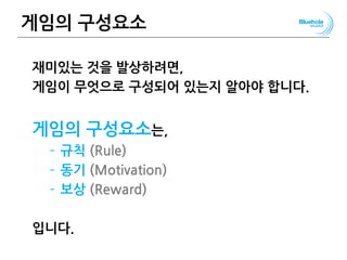 게임의 구성요소
재미있는 것을 발상하려면,
게임이 무엇으로 구성되어 있는지 알아야 합니다.
게임의 구성요소는,
– 규칙 (Rule)
– 동기 (Motivation)
– 보상 (Reward)
입니다.
27
 