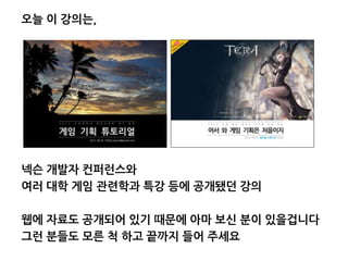 오늘 이 강의는,
넥슨 개발자 컨퍼런스와
여러 대학 게임 관련학과 특강 등에 공개됐던 강의
웹에 자료도 공개되어 있기 때문에 아마 보신 분이 있을겁니다
그런 분들도 모른 척 하고 끝까지 들어 주세요
 